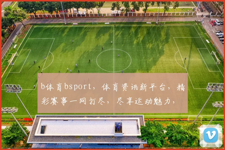 b体育bsport，体育资讯新平台，精彩赛事一网打尽，尽享运动魅力，3大亮点，不容错过