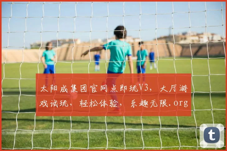 太阳成集团官网点即玩V3，大厅游戏试玩，轻松体验，乐趣无限.org
