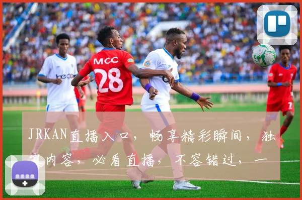JRKAN直播入口，畅享精彩瞬间，独家内容，必看直播，不容错过，一网打尽