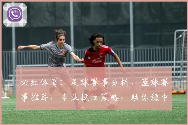 必红体育：足球赛事分析、篮球赛事推荐，专业投注策略，助你稳中求胜，尽享激情