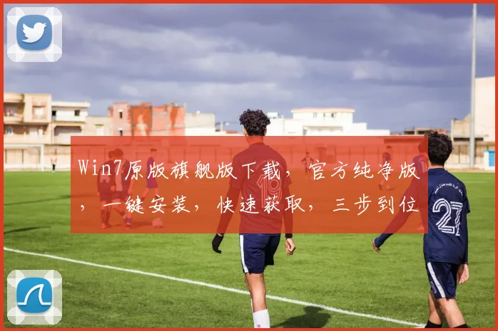 Win7原版旗舰版下载，官方纯净版，一键安装，快速获取，三步到位，轻松升级