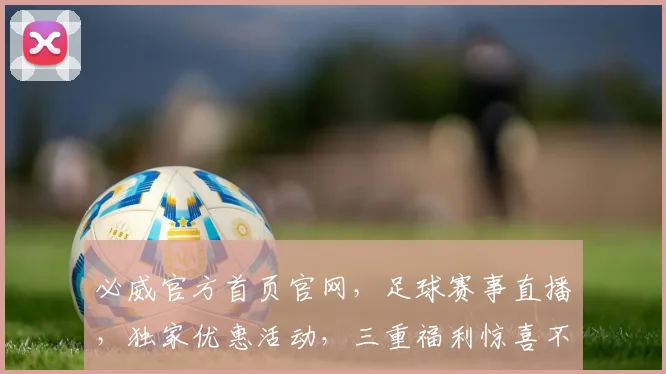 必威官方首页官网，足球赛事直播，独家优惠活动，三重福利惊喜不断，一应俱全