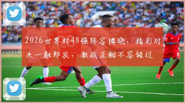 2026世界杯48强阵容揭晓，精彩对决一触即发，激战正酣不容错过