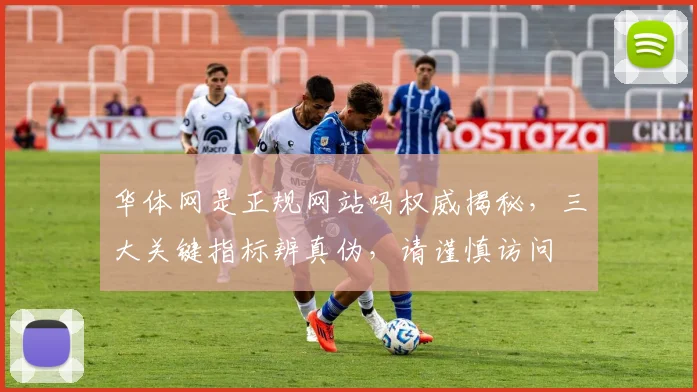 华体网是正规网站吗权威揭秘，三大关键指标辨真伪，请谨慎访问