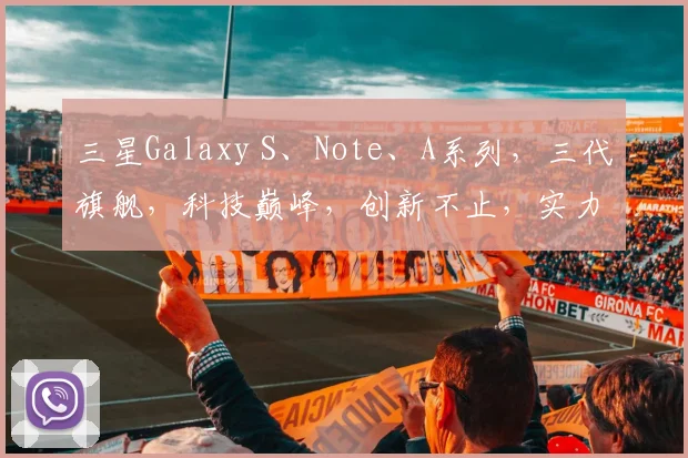 三星Galaxy S、Note、A系列，三代旗舰，科技巅峰，创新不止，实力见证。