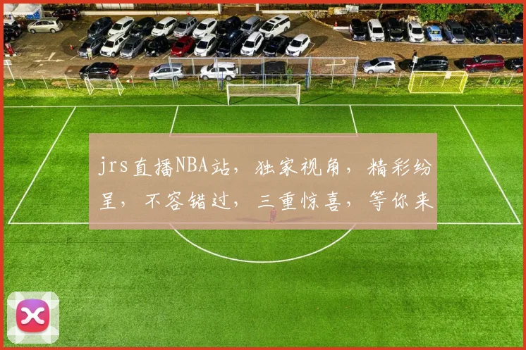 jrs直播NBA站，独家视角，精彩纷呈，不容错过，三重惊喜，等你来发现