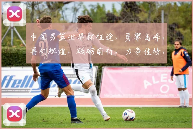 中国男篮世界杯征途，勇攀高峰，再创辉煌，砥砺前行，力争佳绩，砥砺前行