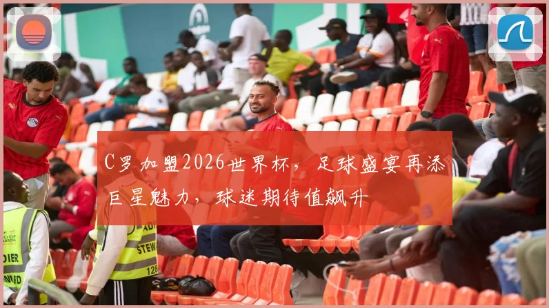 C罗加盟2026世界杯，足球盛宴再添巨星魅力，球迷期待值飙升