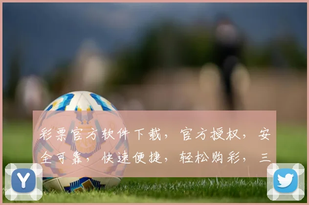 彩票官方软件下载，官方授权，安全可靠，快速便捷，轻松购彩，三重保障，不容错过，立即下载