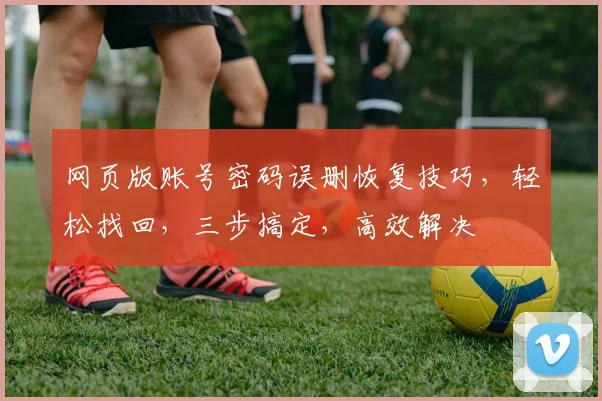 网页版账号密码误删恢复技巧，轻松找回，三步搞定，高效解决