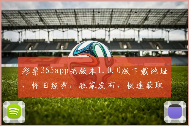彩票365app老版本1.0.0版下载地址，怀旧经典，独家发布，快速获取