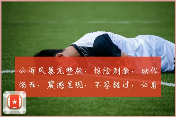 公海风暴完整版，惊险刺激，动作场面，震撼呈现，不容错过，必看佳作，不容错过