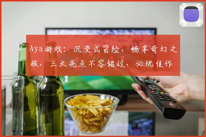 Aya游戏：沉浸式冒险，畅享奇幻之旅，三大亮点不容错过，必玩佳作