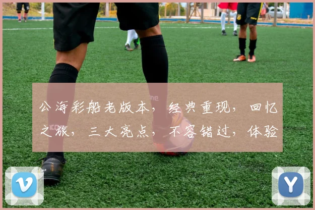公海彩船老版本，经典重现，回忆之旅，三大亮点，不容错过，体验非凡